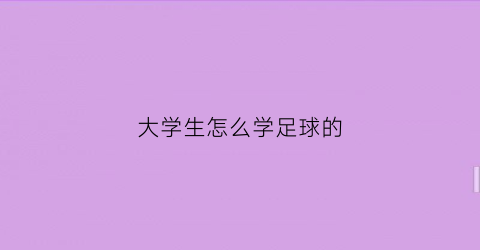 大学生怎么学足球的(大学生足球课学什么)