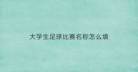 大学生足球比赛名称怎么填(大学生足球比赛名称怎么填写才正确)