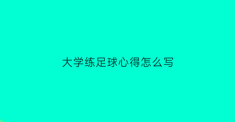 大学练足球心得怎么写(大学生足球心得体会)