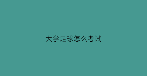 大学足球怎么考试(大学足球考试怎么考)