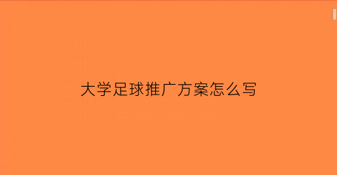 大学足球推广方案怎么写(大学足球推广方案怎么写范文)