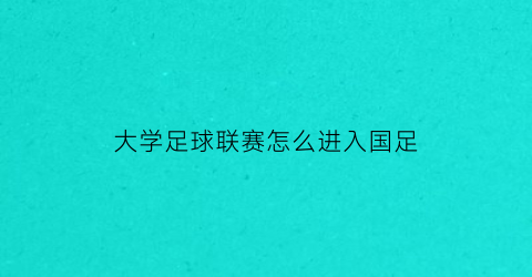 大学足球联赛怎么进入国足(大学足球联赛怎么进入国足队伍)