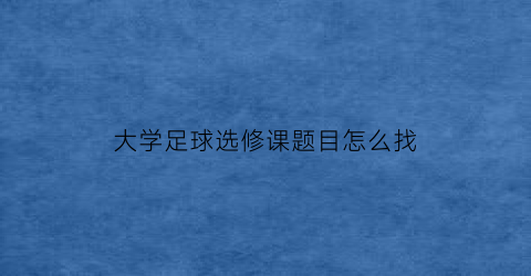 大学足球选修课题目怎么找(大学足球选修课容易过吗)