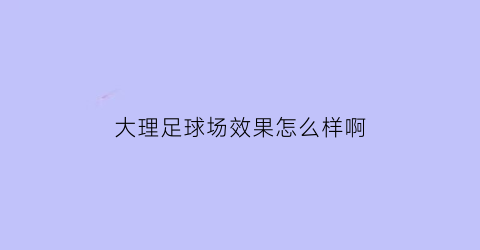 大理足球场效果怎么样啊(大理足球场效果怎么样啊图片)