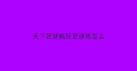 天下足球疯狂足球场怎么(天下足球疯狂的足球播出时间)