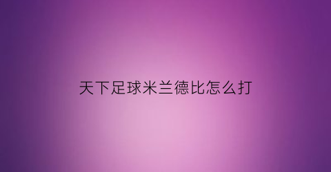 天下足球米兰德比怎么打(天下足球米兰集体退役)