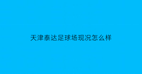 天津泰达足球场现况怎么样(天津泰达足球场现况怎么样啊)