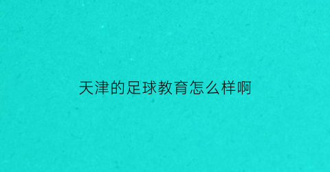 天津的足球教育怎么样啊(天津足球学校哪家好)