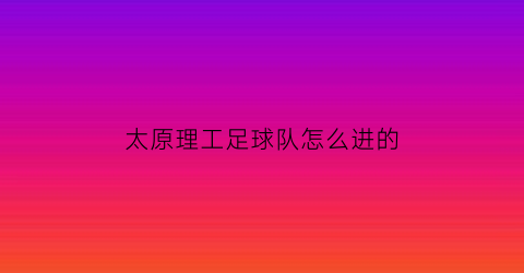 太原理工足球队怎么进的(太原理工足球队怎么进的)