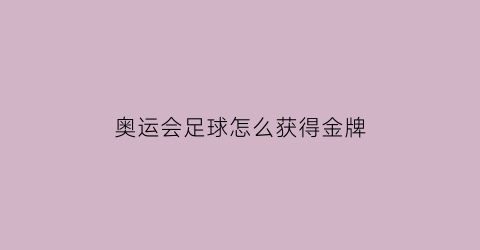 奥运会足球怎么获得金牌(奥运会足球怎么获得金牌视频)