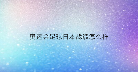 奥运会足球日本战绩怎么样(奥运会足球日本成绩)