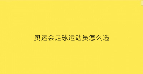 奥运会足球运动员怎么选(奥运会足球运动员怎么选拔)