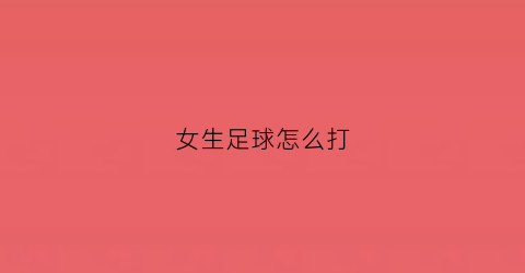 女生足球怎么打(女子足球怎么踢)