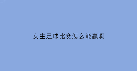 女生足球比赛怎么能赢啊(女生足球比赛怎么能赢啊知乎)