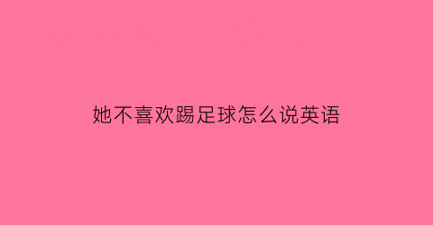 她不喜欢踢足球怎么说英语(他不喜欢踢足球也不喜欢打篮球英文)