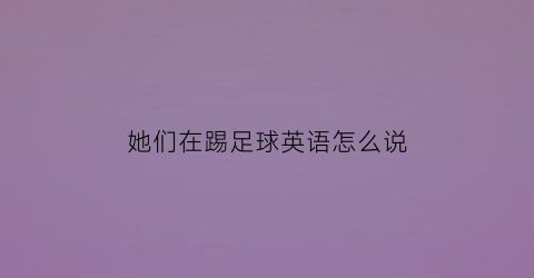 她们在踢足球英语怎么说(他们在踢足球用英语怎么写)