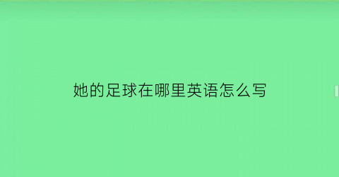 她的足球在哪里英语怎么写(他的足球在地板上英语)