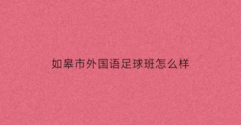 如皋市外国语足球班怎么样(如皋市外国语学校足球班好吗)