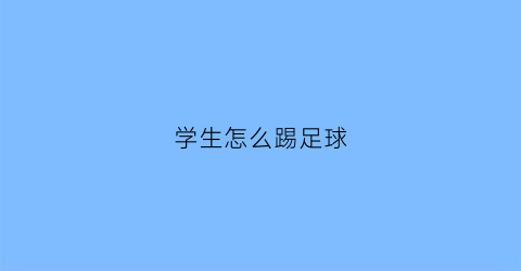 学生怎么踢足球(小学生怎样踢足球视频教程)