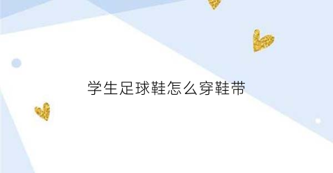 学生足球鞋怎么穿鞋带(学生足球鞋怎么选)