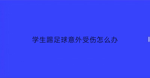 学生踢足球意外受伤怎么办(学生踢足球意外受伤怎么办呢)