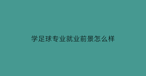 学足球专业就业前景怎么样(学足球可以报哪个大学)