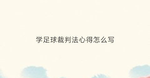 学足球裁判法心得怎么写(足球裁判培训内容)