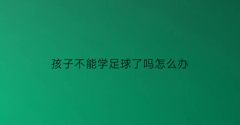 孩子不能学足球了吗怎么办(小孩学足球危险吗)