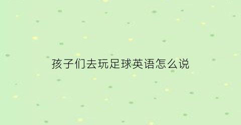 孩子们去玩足球英语怎么说(观看孩子们踢足球很有意思英语)