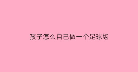 孩子怎么自己做一个足球场(怎么自己做玩具足球场)