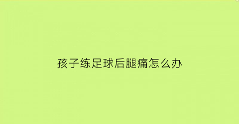 孩子练足球后腿痛怎么办(小孩练足球会罗圈腿吗)