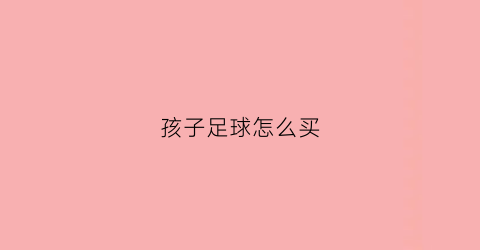 孩子足球怎么买(怎么给孩子选足球)