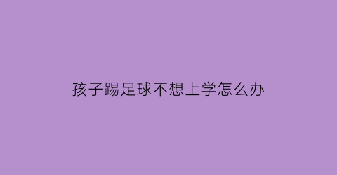 孩子踢足球不想上学怎么办(孩子踢足球有出路吗)