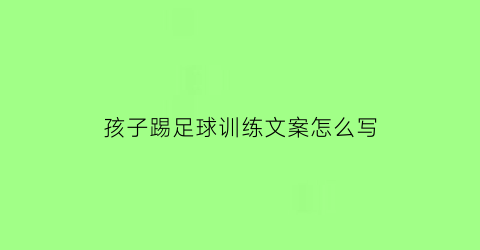 孩子踢足球训练文案怎么写(孩子踢足球怎么发朋友圈)