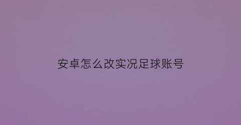 安卓怎么改实况足球账号(安卓怎么改实况足球账号密码)