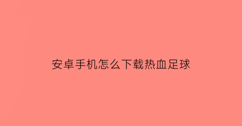 安卓手机怎么下载热血足球(热血足球怎么在手机上下载)