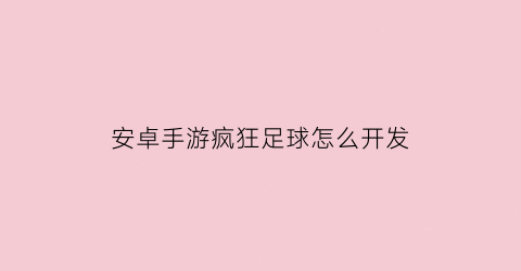 安卓手游疯狂足球怎么开发(安卓手游疯狂足球怎么开发的)