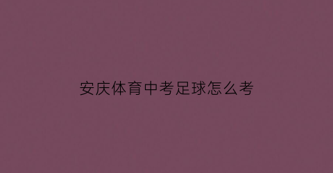 安庆体育中考足球怎么考(安庆市体育中考项目)