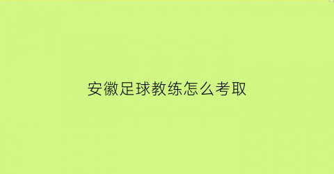 安徽足球教练怎么考取(安徽足球教练怎么考取资格证)