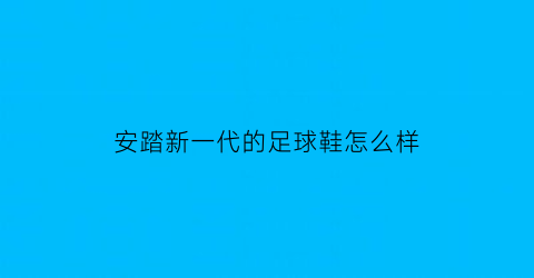 安踏新一代的足球鞋怎么样(安踏新一代的足球鞋怎么样呀)