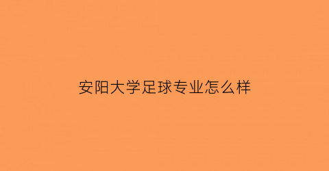 安阳大学足球专业怎么样(安阳学院有室内球场吗)