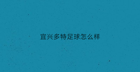 宜兴多特足球怎么样(常州多特)