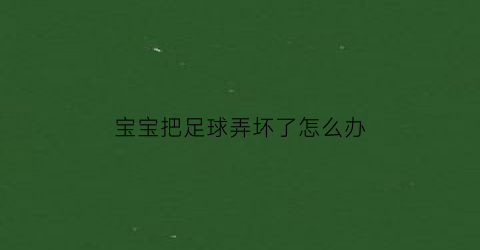 宝宝把足球弄坏了怎么办(宝宝被足球踢到头会死吗)