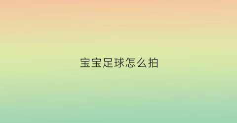 宝宝足球怎么拍(宝宝足球视频)