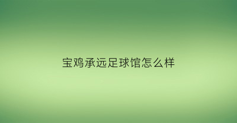 宝鸡承远足球馆怎么样(宝鸡承远足球馆怎么样收费)