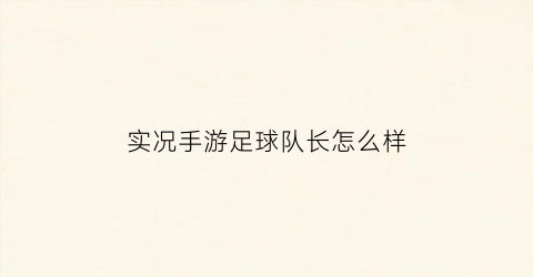 实况手游足球队长怎么样(实况足球队长技能官方解释)