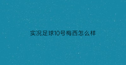 实况足球10号梅西怎么样(实况足球时刻梅西19岁)