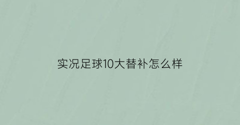 实况足球10大替补怎么样(实况足球替补应该上什么位置)