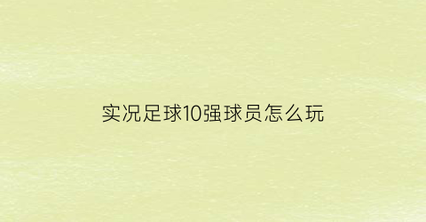 实况足球10强球员怎么玩(实况足球10球员排行)