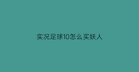 实况足球10怎么买妖人(实况足球10pes6妖人)